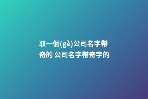 取一個(gè)公司名字帶奇的 公司名字帶奇字的-第1張-公司起名-玄機(jī)派